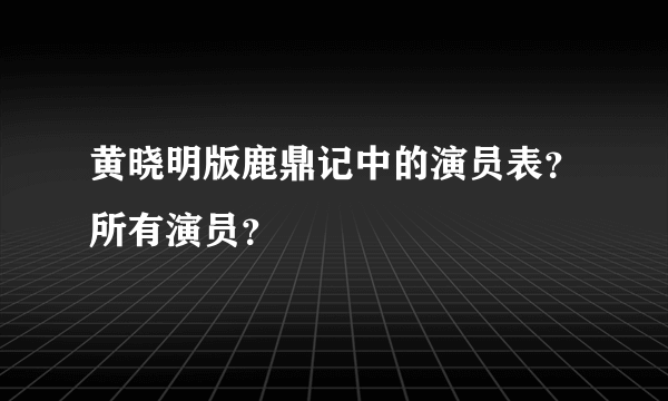 黄晓明版鹿鼎记中的演员表？所有演员？