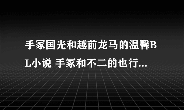 手冢国光和越前龙马的温馨BL小说 手冢和不二的也行，谢谢各位了！！