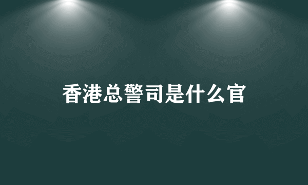 香港总警司是什么官