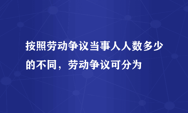 按照劳动争议当事人人数多少的不同，劳动争议可分为