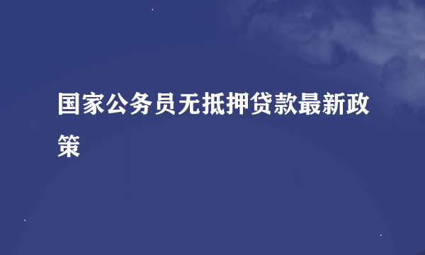 国家公务员无抵押贷款最新政策