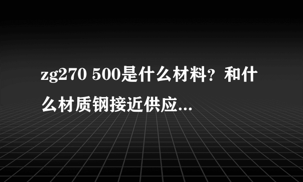 zg270 500是什么材料？和什么材质钢接近供应，zg270 500是什么材料