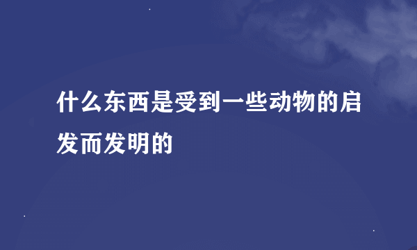 什么东西是受到一些动物的启发而发明的