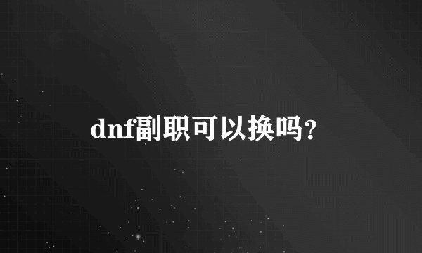 dnf副职可以换吗？