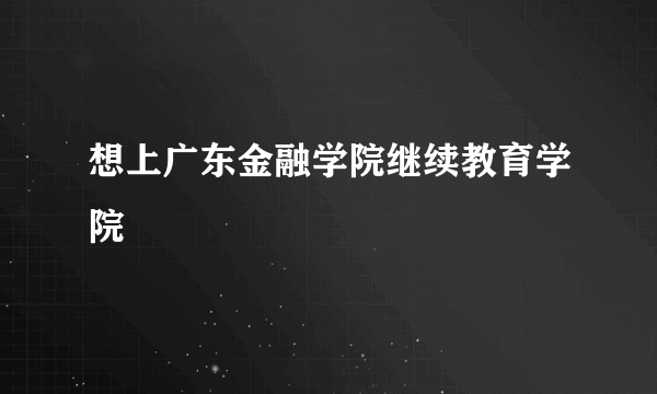 想上广东金融学院继续教育学院