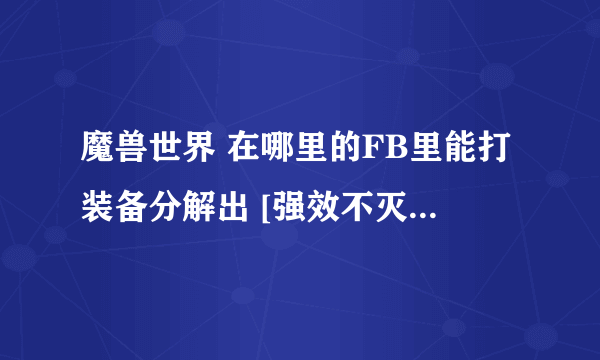 魔兽世界 在哪里的FB里能打装备分解出 [强效不灭精华] [幻影之尘]