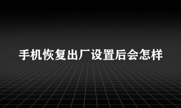 手机恢复出厂设置后会怎样