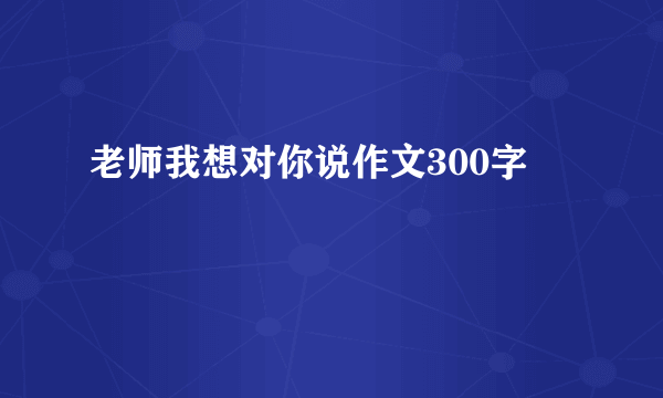 老师我想对你说作文300字