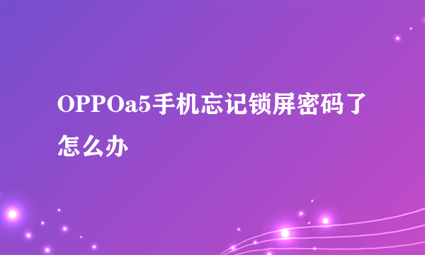 OPPOa5手机忘记锁屏密码了怎么办