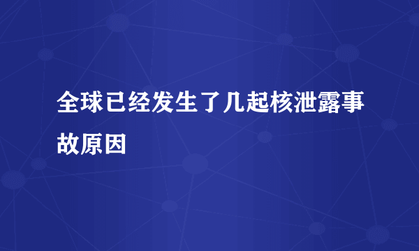 全球已经发生了几起核泄露事故原因