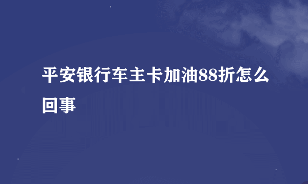 平安银行车主卡加油88折怎么回事