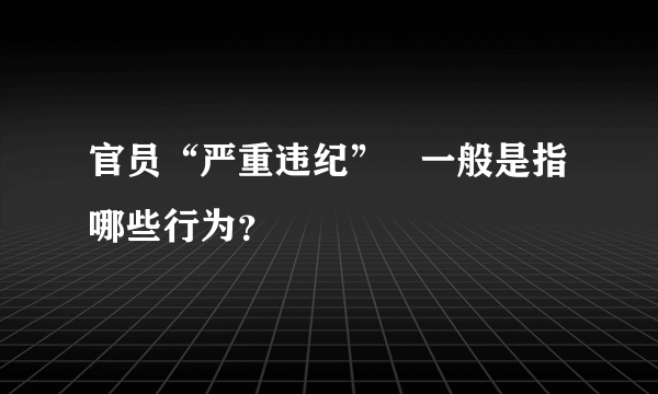 官员“严重违纪”   一般是指哪些行为？