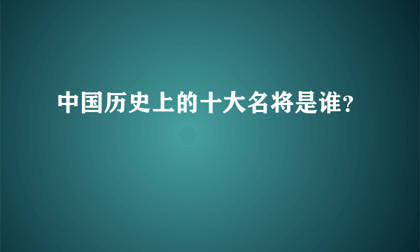 中国历史上的十大名将是谁？