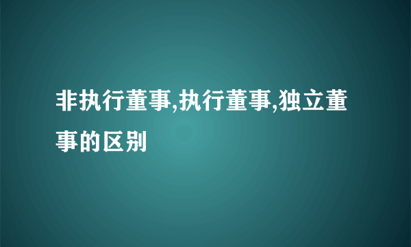 非执行董事,执行董事,独立董事的区别