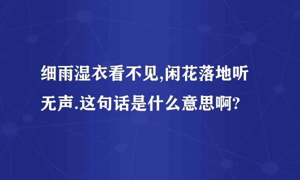 细雨湿衣看不见,闲花落地听无声.这句话是什么意思啊?