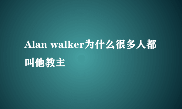 Alan walker为什么很多人都叫他教主