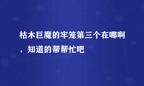 枯木巨魔的牢笼第三个在哪啊，知道的帮帮忙吧