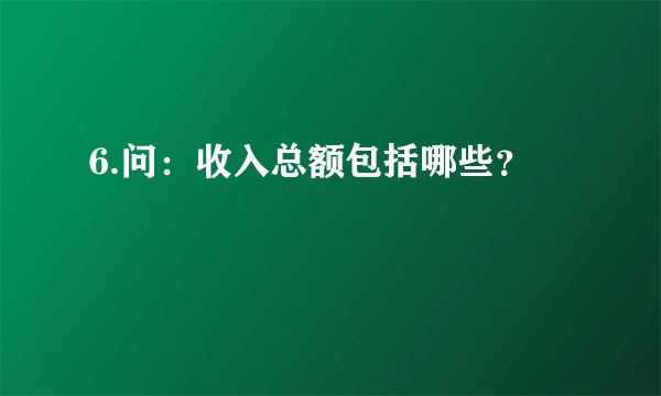 6.问：收入总额包括哪些？