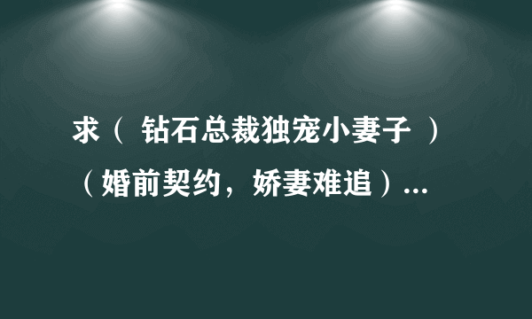 求（ 钻石总裁独宠小妻子 ）（婚前契约，娇妻难追）（残爱留痕：总裁的替身前妻）（生子丑妻：薄情总裁的