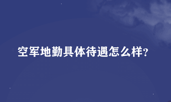 空军地勤具体待遇怎么样？