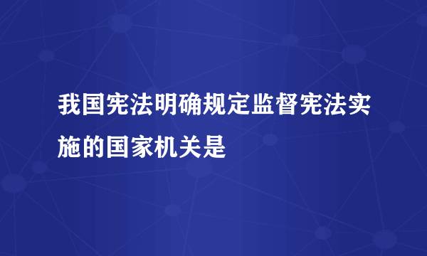 我国宪法明确规定监督宪法实施的国家机关是