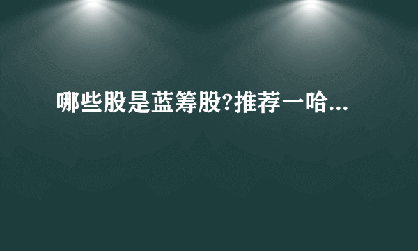 哪些股是蓝筹股?推荐一哈...