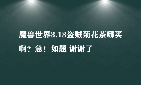 魔兽世界3.13盗贼菊花茶哪买啊？急！如题 谢谢了