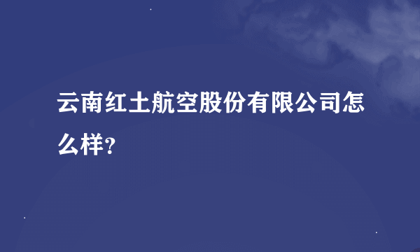 云南红土航空股份有限公司怎么样？