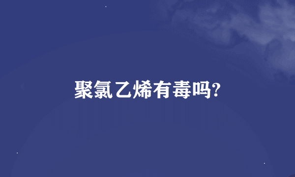 聚氯乙烯有毒吗?