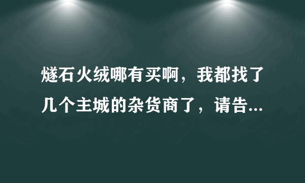 燧石火绒哪有买啊，我都找了几个主城的杂货商了，请告诉我具体NPC和位置