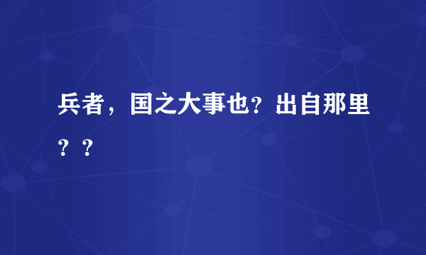 兵者，国之大事也？出自那里？？