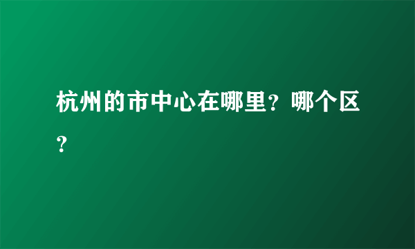 杭州的市中心在哪里？哪个区？