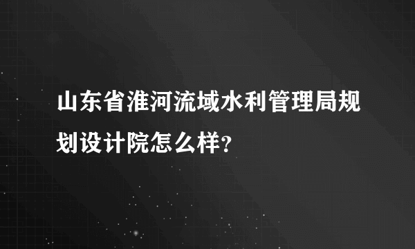 山东省淮河流域水利管理局规划设计院怎么样？