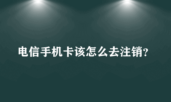 电信手机卡该怎么去注销？