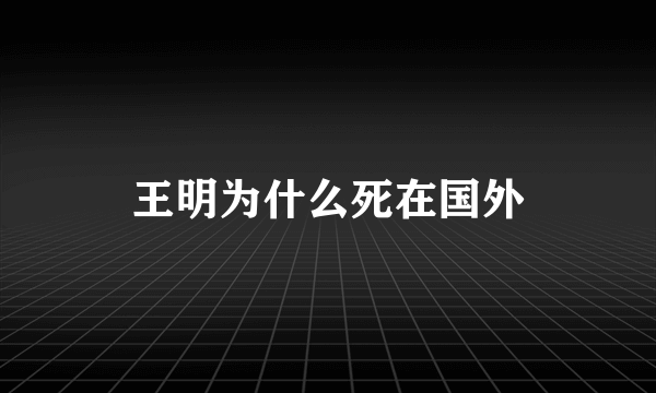 王明为什么死在国外