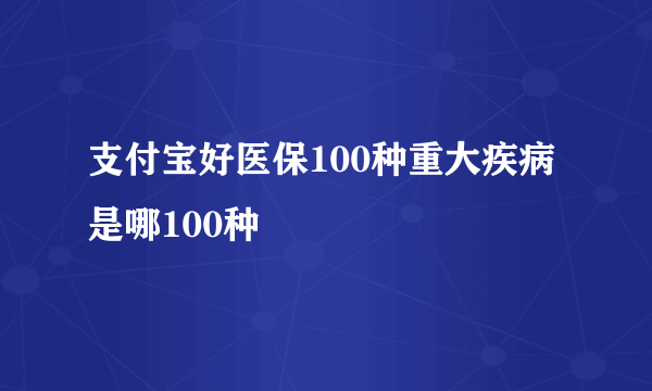 支付宝好医保100种重大疾病是哪100种