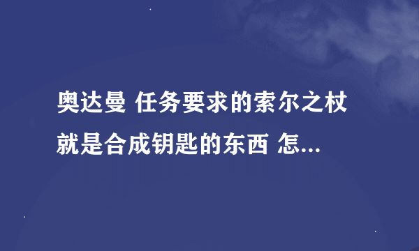 奥达曼 任务要求的索尔之杖 就是合成钥匙的东西 怎么不掉啊