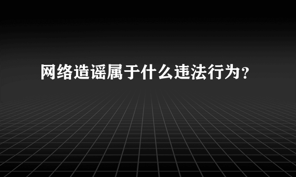 网络造谣属于什么违法行为？