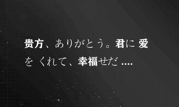 贵方、ありがとう。君に 爱を くれて、幸福せだ .贵方，爱してる 是什么意思