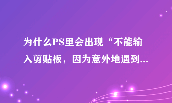 为什么PS里会出现“不能输入剪贴板，因为意外地遇到文件尾”？急！