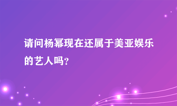 请问杨幂现在还属于美亚娱乐的艺人吗？