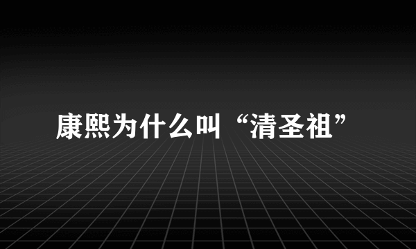 康熙为什么叫“清圣祖”