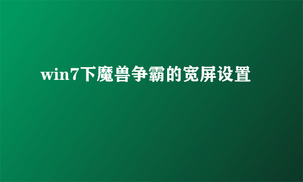 win7下魔兽争霸的宽屏设置