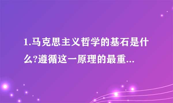 1.马克思主义哲学的基石是什么?遵循这一原理的最重要的要求是什么?