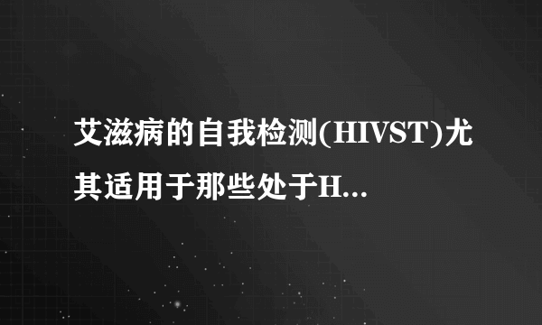 艾滋病的自我检测(HIVST)尤其适用于那些处于HIV感染高风险但却无法或很难获得？