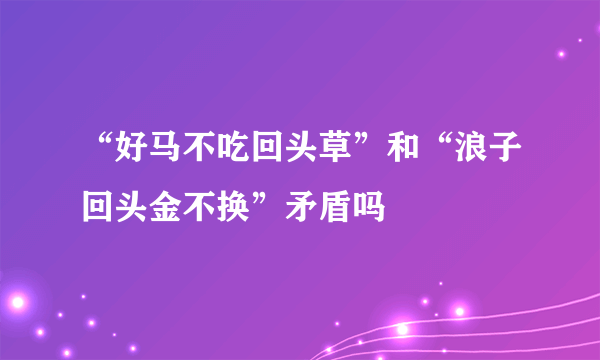 “好马不吃回头草”和“浪子回头金不换”矛盾吗