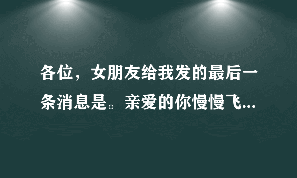 各位，女朋友给我发的最后一条消息是。亲爱的你慢慢飞。小心前面带刺的玫瑰。这是什么意思啊