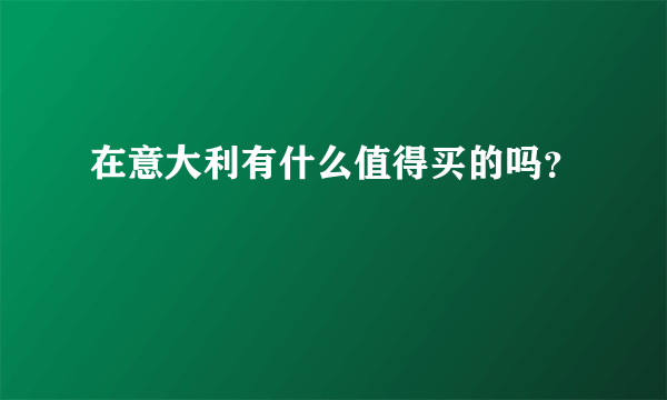 在意大利有什么值得买的吗？