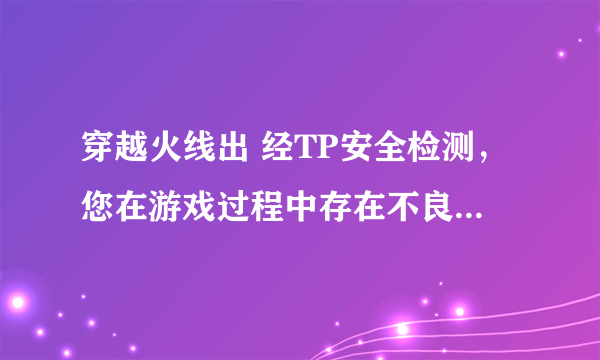 穿越火线出 经TP安全检测，您在游戏过程中存在不良游戏行为，官方已取