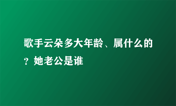 歌手云朵多大年龄、属什么的？她老公是谁